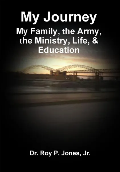 Обложка книги My Journey; My Family, The Army, The Ministry, Life, & Education, Jr. Dr. Roy P. Jones