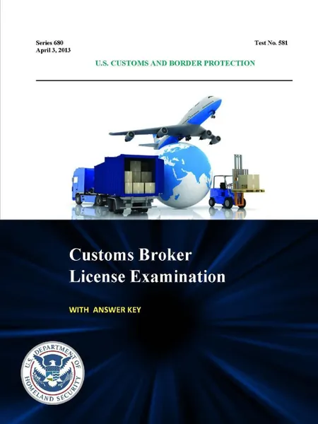 Обложка книги Customs Broker License Examination - With Answer Key (Series 680 - Test No. 581 - April 3, 2013), U.S. Department of Homeland Security, U.S. Customs and Border Protection