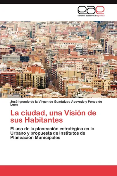 Обложка книги La ciudad, una Vision de sus Habitantes, Jos Ignacio Acevedo y. Ponce De Le N., Jose Ignacio Acevedo y. Ponce De Leon