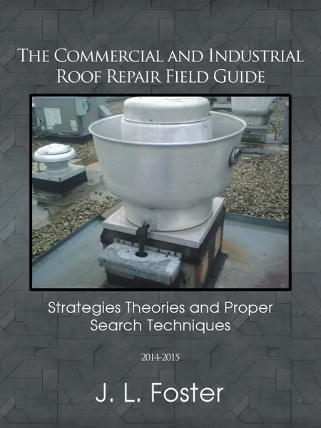 Обложка книги The Commercial and Industrial Roof Repair Field Guide. Strategies Theories and Proper Search Techniques, J. L. Foster