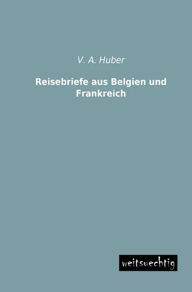 Обложка книги Reisebriefe aus Belgien und Frankreich, V. A. Huber