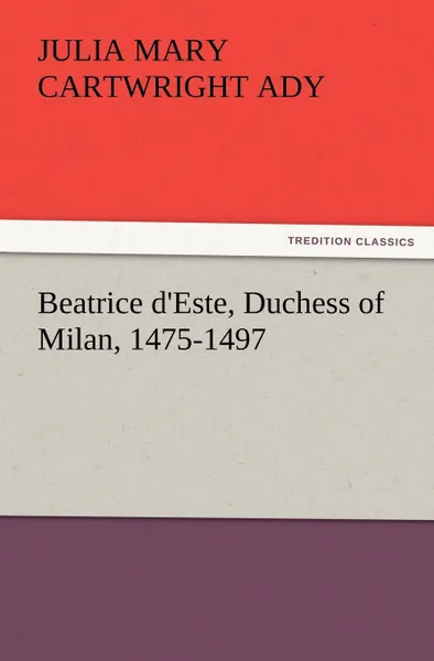 Обложка книги Beatrice d'Este, Duchess of Milan, 1475-1497, Julia Mary Cartwright Ady