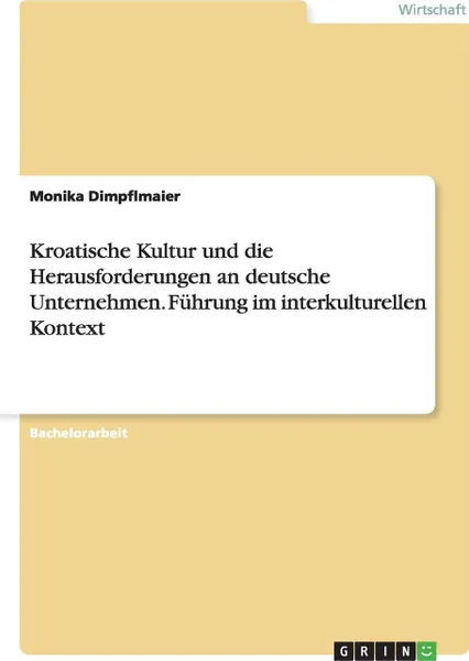 Обложка книги Kroatische Kultur Und Die Herausforderungen an Deutsche Unternehmen. Fuhrung Im Interkulturellen Kontext, Monika Dimpflmaier