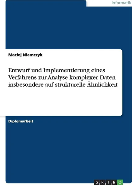 Обложка книги Entwurf und Implementierung eines Verfahrens zur Analyse komplexer Daten insbesondere auf strukturelle Ahnlichkeit, Maciej Niemczyk