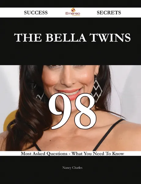 Обложка книги The Bella Twins 98 Success Secrets - 98 Most Asked Questions On The Bella Twins - What You Need To Know, Nancy Charles