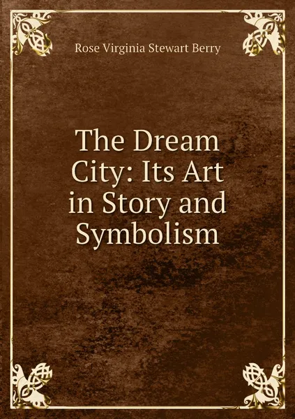 Обложка книги The Dream City: Its Art in Story and Symbolism, Rose Virginia Stewart Berry