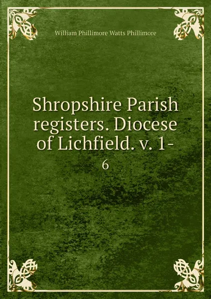 Обложка книги Shropshire Parish registers. Diocese of Lichfield. v. 1-. 6, William Phillimore Watts Phillimore
