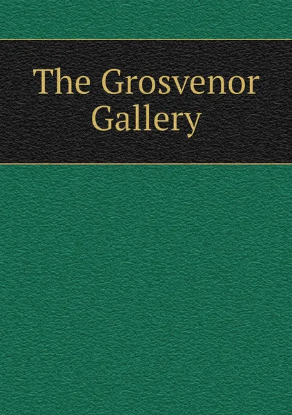 Обложка книги The Grosvenor Gallery, Coutts Lindsay, J. Comyns Carr, C. E. Halle, J. W. Beck