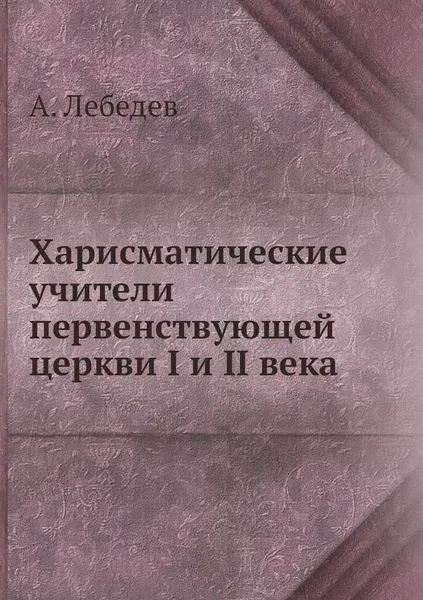 Обложка книги Харисматические учители первенствующей церкви I и II века, А. Лебедев