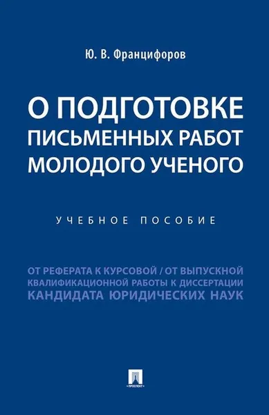 Обложка книги О подготовке письменных работ молодого ученого :от реферата к курсовой, от выпускной квалификационной работы к диссертации кандидата юридических наук, Францифоров Ю.В.