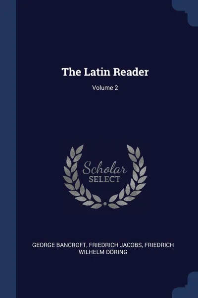 Обложка книги The Latin Reader; Volume 2, George Bancroft, Friedrich Jacobs, Friedrich Wilhelm Döring