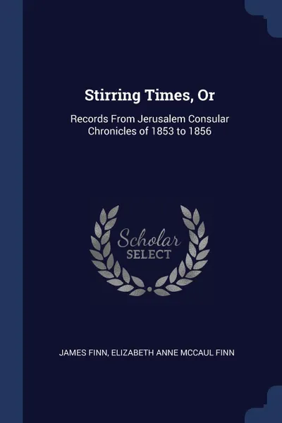 Обложка книги Stirring Times, Or. Records From Jerusalem Consular Chronicles of 1853 to 1856, James Finn, Elizabeth Anne McCaul Finn