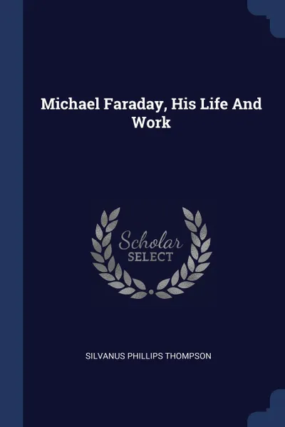 Обложка книги Michael Faraday, His Life And Work, Silvanus Phillips Thompson