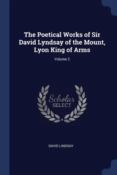 Обложка книги The Poetical Works of Sir David Lyndsay of the Mount, Lyon King of Arms; Volume 2, David Lindsay