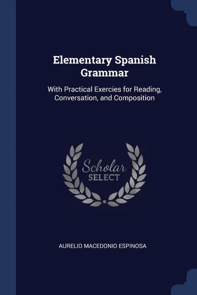 Обложка книги Elementary Spanish Grammar. With Practical Exercies for Reading, Conversation, and Composition, Aurelio Macedonio Espinosa