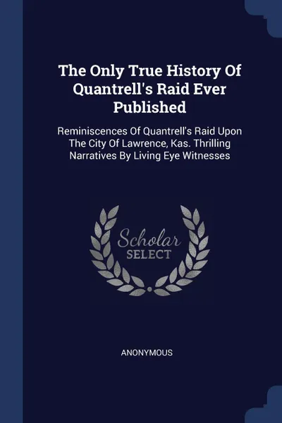 Обложка книги The Only True History Of Quantrell's Raid Ever Published. Reminiscences Of Quantrell's Raid Upon The City Of Lawrence, Kas. Thrilling Narratives By Living Eye Witnesses, M. l'abbé Trochon