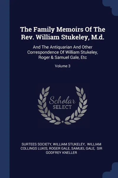 Обложка книги The Family Memoirs Of The Rev. William Stukeley, M.d. And The Antiquarian And Other Correspondence Of William Stukeley, Roger & Samuel Gale, Etc; Volume 3, Surtees Society, William Stukeley