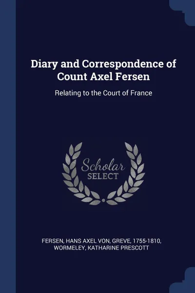 Обложка книги Diary and Correspondence of Count Axel Fersen. Relating to the Court of France, Hans Axel von Fersen, Katharine Prescott Wormeley