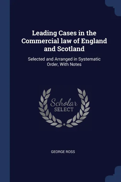 Обложка книги Leading Cases in the Commercial law of England and Scotland. Selected and Arranged in Systematic Order, With Notes, George Ross