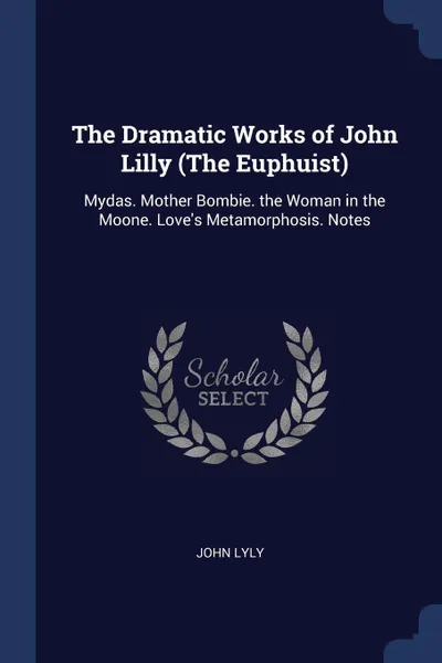 Обложка книги The Dramatic Works of John Lilly (The Euphuist). Mydas. Mother Bombie. the Woman in the Moone. Love's Metamorphosis. Notes, John Lyly