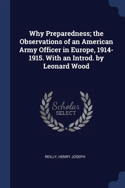 Обложка книги Why Preparedness; the Observations of an American Army Officer in Europe, 1914-1915. With an Introd. by Leonard Wood, Reilly Henry Joseph