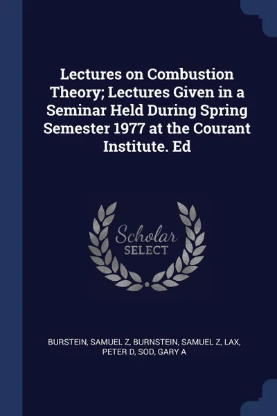 Обложка книги Lectures on Combustion Theory; Lectures Given in a Seminar Held During Spring Semester 1977 at the Courant Institute. Ed, Samuel Z Burstein, Samuel Z Burnstein, Peter D Lax