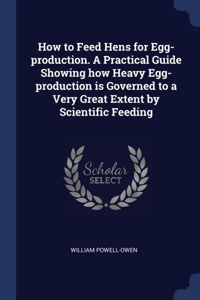 Обложка книги How to Feed Hens for Egg-production. A Practical Guide Showing how Heavy Egg-production is Governed to a Very Great Extent by Scientific Feeding, William Powell-Owen