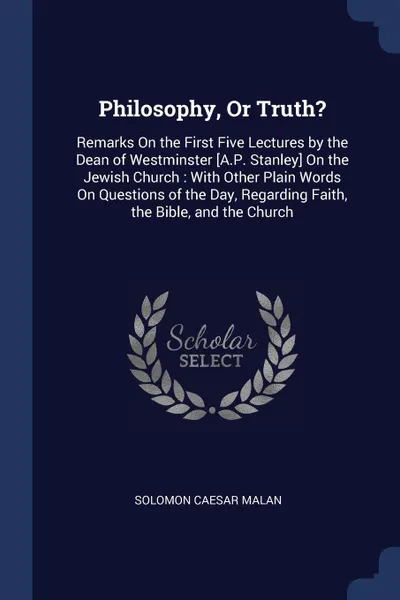 Обложка книги Philosophy, Or Truth?. Remarks On the First Five Lectures by the Dean of Westminster .A.P. Stanley. On the Jewish Church : With Other Plain Words On Questions of the Day, Regarding Faith, the Bible, and the Church, Solomon Caesar Malan