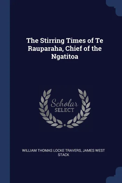 Обложка книги The Stirring Times of Te Rauparaha, Chief of the Ngatitoa, William Thomas Locke Travers, James West Stack