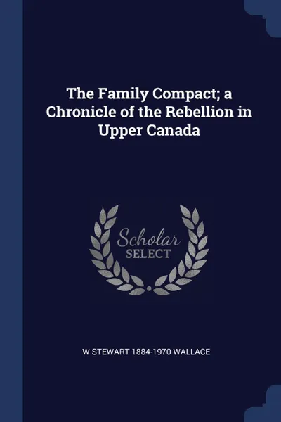 Обложка книги The Family Compact; a Chronicle of the Rebellion in Upper Canada, W Stewart 1884-1970 Wallace