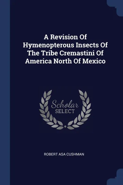 Обложка книги A Revision Of Hymenopterous Insects Of The Tribe Cremastini Of America North Of Mexico, Robert Asa Cushman