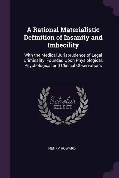 Обложка книги A Rational Materialistic Definition of Insanity and Imbecility. With the Medical Jurisprudence of Legal Criminality, Founded Upon Physiological, Psychological and Clinical Observations, Henry Howard