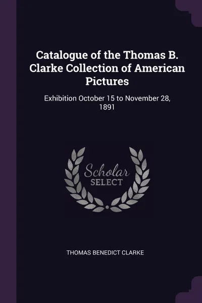 Обложка книги Catalogue of the Thomas B. Clarke Collection of American Pictures. Exhibition October 15 to November 28, 1891, Thomas Benedict Clarke