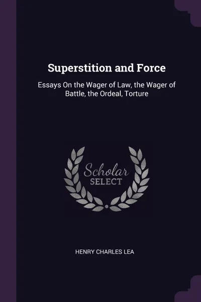 Обложка книги Superstition and Force. Essays On the Wager of Law, the Wager of Battle, the Ordeal, Torture, Henry Charles Lea