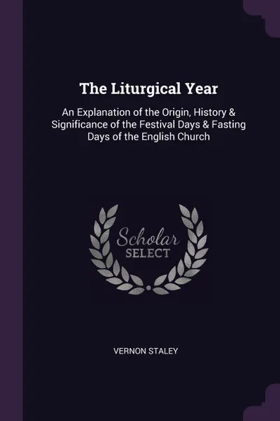 Обложка книги The Liturgical Year. An Explanation of the Origin, History & Significance of the Festival Days & Fasting Days of the English Church, Vernon Staley