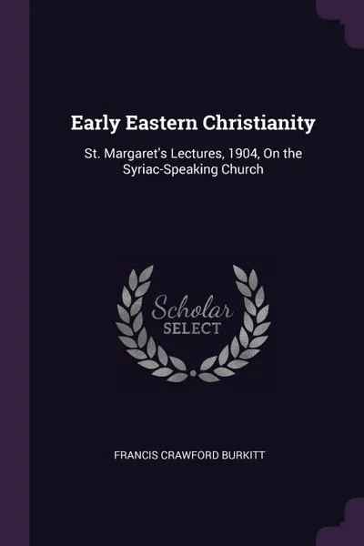 Обложка книги Early Eastern Christianity. St. Margaret's Lectures, 1904, On the Syriac-Speaking Church, Francis Crawford Burkitt