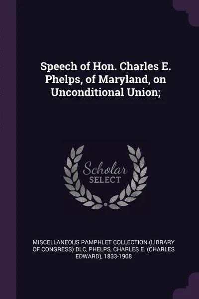 Обложка книги Speech of Hon. Charles E. Phelps, of Maryland, on Unconditional Union;, Miscellaneous Pamphlet Collection DLC, Charles E. 1833-1908 Phelps