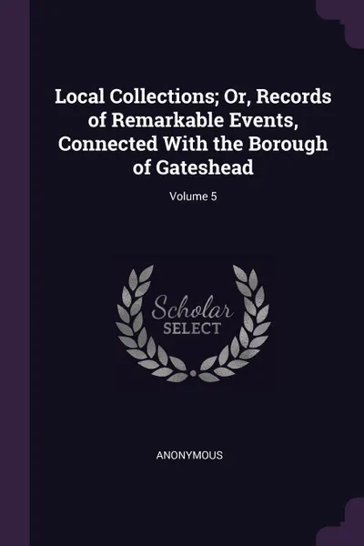 Обложка книги Local Collections; Or, Records of Remarkable Events, Connected With the Borough of Gateshead; Volume 5, M. l'abbé Trochon