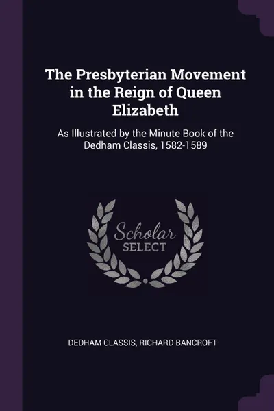 Обложка книги The Presbyterian Movement in the Reign of Queen Elizabeth. As Illustrated by the Minute Book of the Dedham Classis, 1582-1589, Dedham Classis, Richard Bancroft