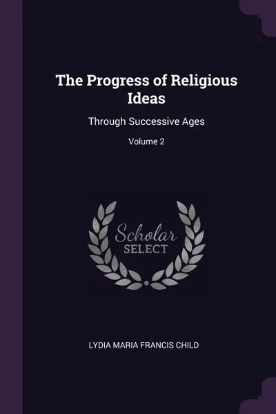 Обложка книги The Progress of Religious Ideas. Through Successive Ages; Volume 2, Lydia Maria Francis Child