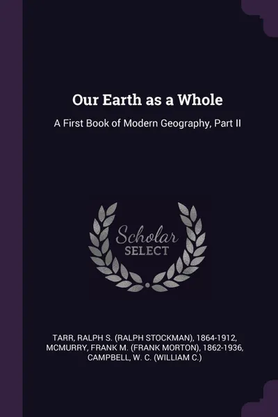 Обложка книги Our Earth as a Whole. A First Book of Modern Geography, Part II, Ralph S. 1864-1912 Tarr, Frank M. 1862-1936 McMurry, W C. Campbell