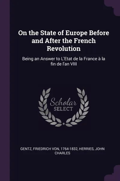 Обложка книги On the State of Europe Before and After the French Revolution. Being an Answer to L'Etat de la France a la fin de l'an VIII, Friedrich von Gentz, John Charles Herries