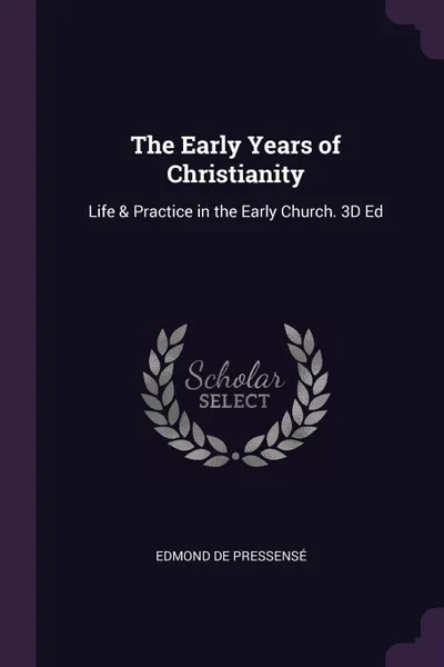 Обложка книги The Early Years of Christianity. Life & Practice in the Early Church. 3D Ed, Edmond de Pressensé