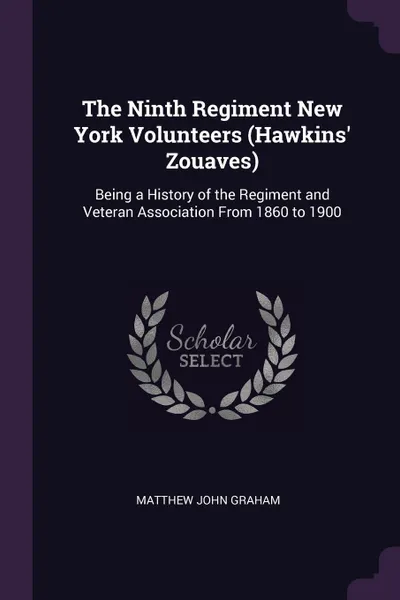 Обложка книги The Ninth Regiment New York Volunteers (Hawkins' Zouaves). Being a History of the Regiment and Veteran Association From 1860 to 1900, Matthew John Graham