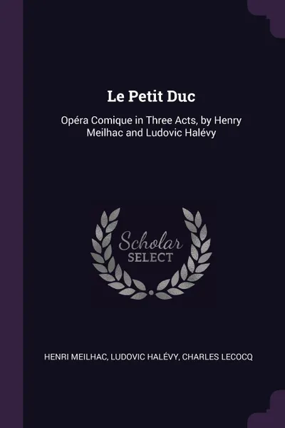 Обложка книги Le Petit Duc. Opera Comique in Three Acts, by Henry Meilhac and Ludovic Halevy, Henri Meilhac, Ludovic Halévy, Charles Lecocq