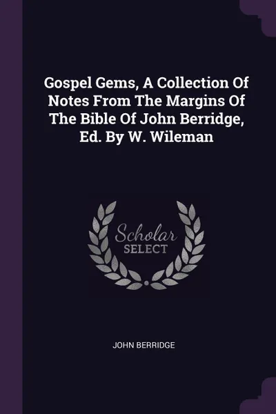 Обложка книги Gospel Gems, A Collection Of Notes From The Margins Of The Bible Of John Berridge, Ed. By W. Wileman, John Berridge