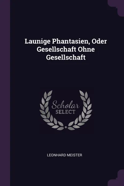 Обложка книги Launige Phantasien, Oder Gesellschaft Ohne Gesellschaft, Leonhard Meister