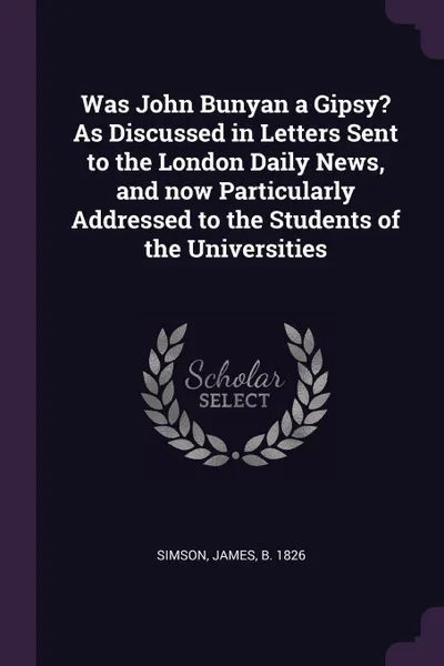 Обложка книги Was John Bunyan a Gipsy? As Discussed in Letters Sent to the London Daily News, and now Particularly Addressed to the Students of the Universities, James Simson