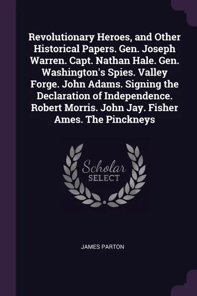 Обложка книги Revolutionary Heroes, and Other Historical Papers. Gen. Joseph Warren. Capt. Nathan Hale. Gen. Washington's Spies. Valley Forge. John Adams. Signing the Declaration of Independence. Robert Morris. John Jay. Fisher Ames. The Pinckneys, James Parton