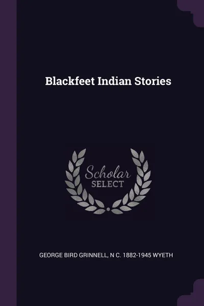 Обложка книги Blackfeet Indian Stories, George Bird Grinnell, N C. 1882-1945 Wyeth
